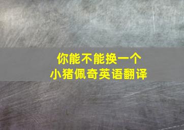 你能不能换一个小猪佩奇英语翻译