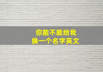 你能不能给我换一个名字英文