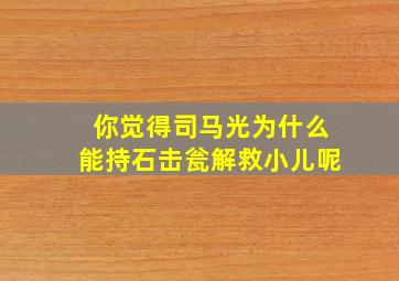 你觉得司马光为什么能持石击瓮解救小儿呢