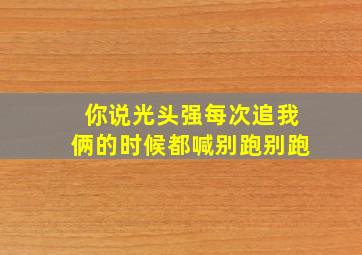 你说光头强每次追我俩的时候都喊别跑别跑