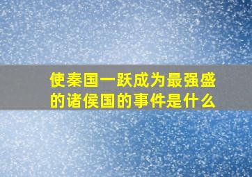 使秦国一跃成为最强盛的诸侯国的事件是什么