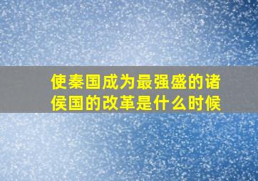 使秦国成为最强盛的诸侯国的改革是什么时候