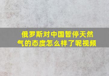 俄罗斯对中国暂停天然气的态度怎么样了呢视频