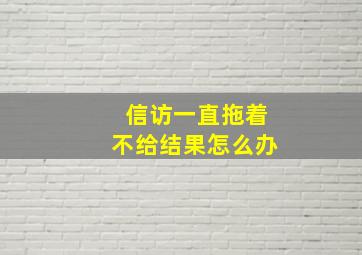 信访一直拖着不给结果怎么办