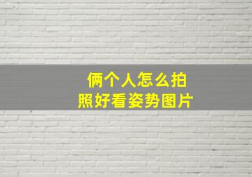 俩个人怎么拍照好看姿势图片