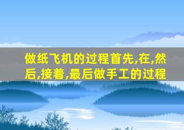 做纸飞机的过程首先,在,然后,接着,最后做手工的过程