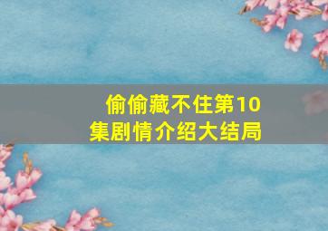 偷偷藏不住第10集剧情介绍大结局