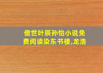 傲世叶辰孙怡小说免费阅读染东书楼,龙浩