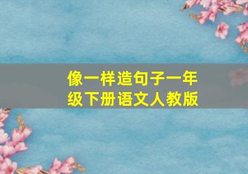 像一样造句子一年级下册语文人教版