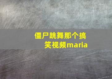 僵尸跳舞那个搞笑视频maria