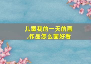 儿童我的一天的画,作品怎么画好看