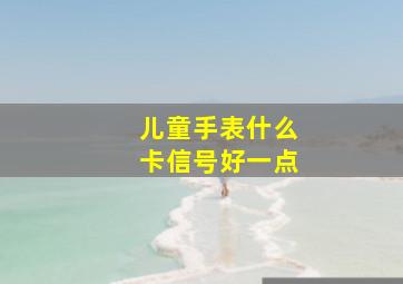 儿童手表什么卡信号好一点