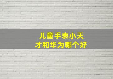 儿童手表小天才和华为哪个好