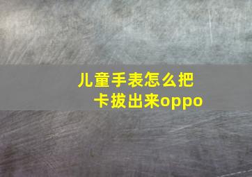 儿童手表怎么把卡拔出来oppo