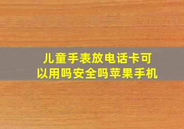 儿童手表放电话卡可以用吗安全吗苹果手机