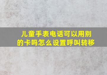 儿童手表电话可以用别的卡吗怎么设置呼叫转移