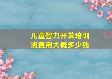 儿童智力开发培训班费用大概多少钱