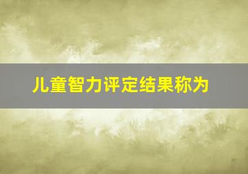 儿童智力评定结果称为