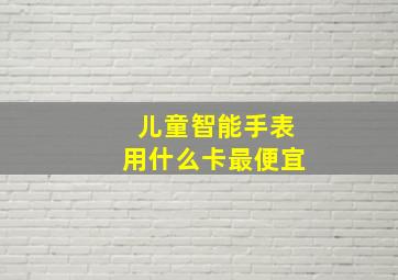 儿童智能手表用什么卡最便宜