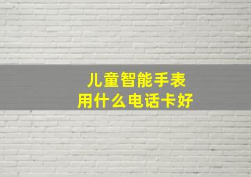 儿童智能手表用什么电话卡好