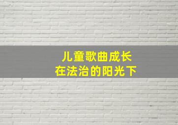 儿童歌曲成长在法治的阳光下