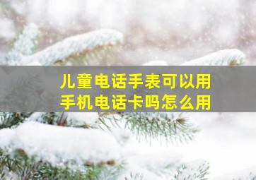 儿童电话手表可以用手机电话卡吗怎么用