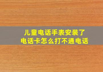 儿童电话手表安装了电话卡怎么打不通电话