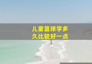 儿童篮球学多久比较好一点