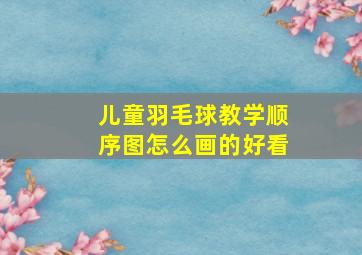 儿童羽毛球教学顺序图怎么画的好看