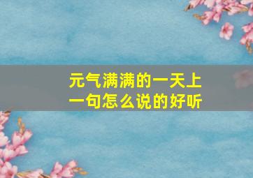 元气满满的一天上一句怎么说的好听