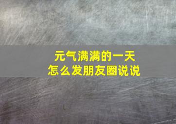 元气满满的一天怎么发朋友圈说说