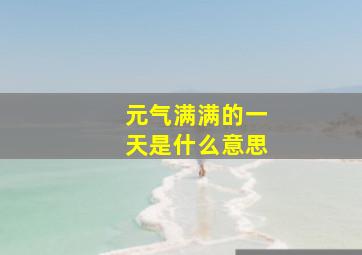 元气满满的一天是什么意思