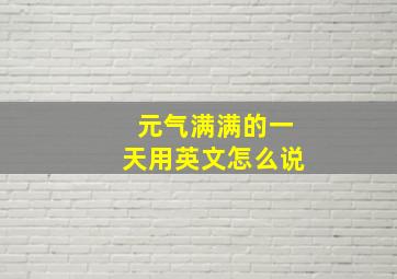 元气满满的一天用英文怎么说