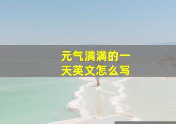 元气满满的一天英文怎么写