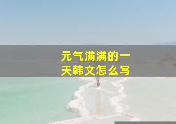 元气满满的一天韩文怎么写