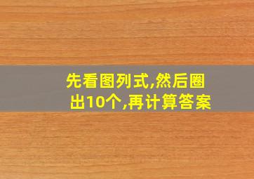 先看图列式,然后圈出10个,再计算答案