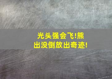 光头强会飞!熊出没倒放出奇迹!