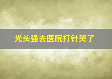 光头强去医院打针哭了