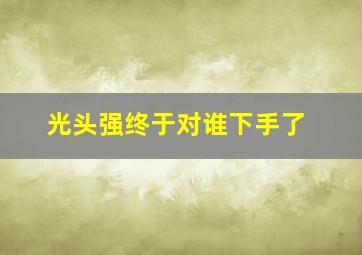 光头强终于对谁下手了