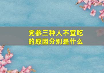 党参三种人不宜吃的原因分别是什么