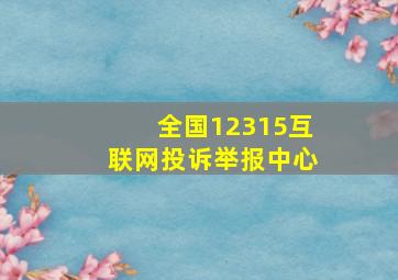 全国12315互联网投诉举报中心