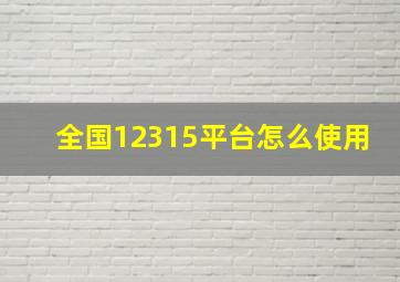 全国12315平台怎么使用