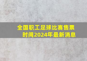 全国职工足球比赛售票时间2024年最新消息