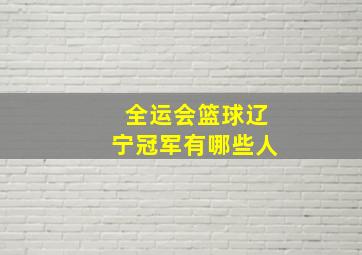 全运会篮球辽宁冠军有哪些人