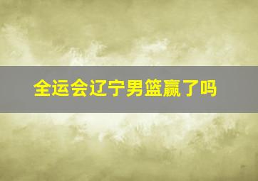 全运会辽宁男篮赢了吗