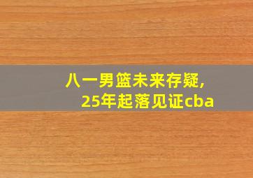 八一男篮未来存疑,25年起落见证cba