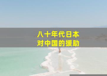 八十年代日本对中国的援助