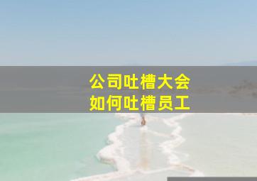 公司吐槽大会如何吐槽员工