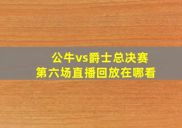 公牛vs爵士总决赛第六场直播回放在哪看