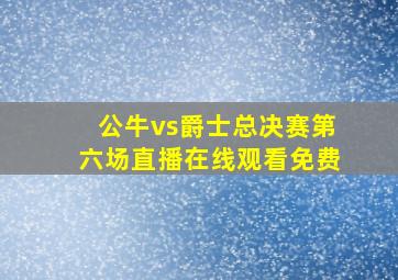 公牛vs爵士总决赛第六场直播在线观看免费